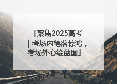 聚焦2025高考｜考场内笔落惊鸿，考场外心绘蓝图