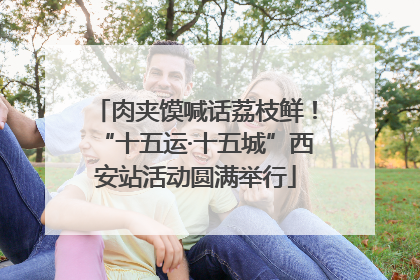 肉夹馍喊话荔枝鲜！“十五运·十五城”西安站活动圆满举行