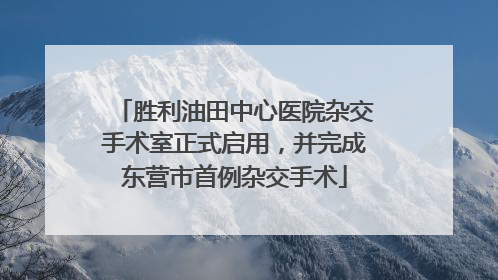 胜利油田中心医院杂交手术室正式启用，并完成东营市首例杂交手术