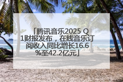 腾讯音乐2025 Q1财报发布，在线音乐订阅收入同比增长16.6%至42.2亿元
