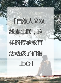 自然人文双线索串联，这样的传承教育活动孩子们很上心