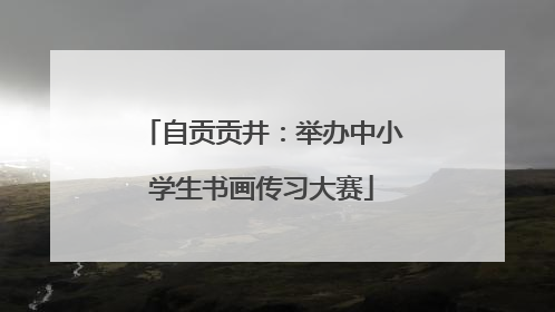 自贡贡井：举办中小学生书画传习大赛