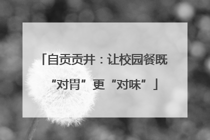 自贡贡井：让校园餐既“对胃”更“对味”