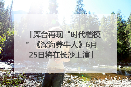 舞台再现“时代楷模”《深海养牛人》6月25日将在长沙上演