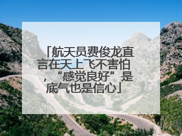 航天员费俊龙直言在天上飞不害怕，“感觉良好”是底气也是信心