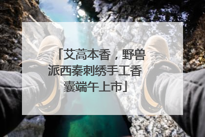 艾蒿本香，野兽派西秦刺绣手工香囊端午上市