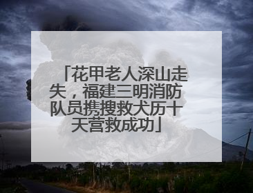 花甲老人深山走失，福建三明消防队员携搜救犬历十天营救成功