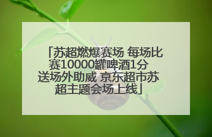 苏超燃爆赛场 每场比赛10000罐啤酒1分送场外助威 京东超市苏超主题会场上线