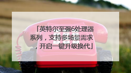 英特尔至强6处理器系列，支持多场景需求，开启一键升级换代