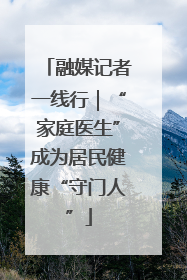 融媒记者一线行｜“家庭医生”成为居民健康“守门人”
