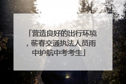 营造良好的出行环境，蕲春交通执法人员雨中护航中考考生