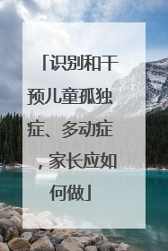 识别和干预儿童孤独症、多动症，家长应如何做