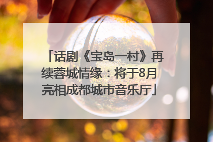 话剧《宝岛一村》再续蓉城情缘：将于8月亮相成都城市音乐厅