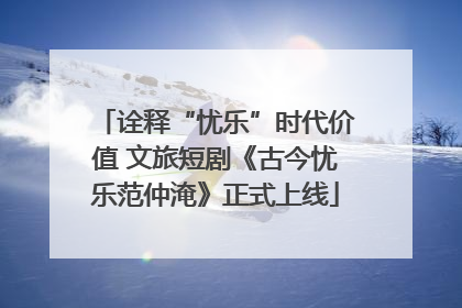 诠释“忧乐”时代价值 文旅短剧《古今忧乐范仲淹》正式上线