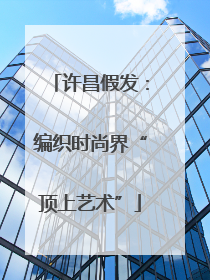 许昌假发：编织时尚界“顶上艺术”