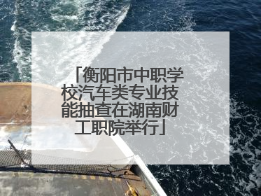 衡阳市中职学校汽车类专业技能抽查在湖南财工职院举行