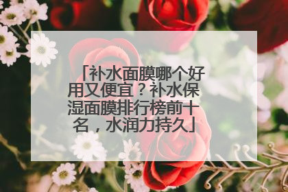补水面膜哪个好用又便宜？补水保湿面膜排行榜前十名，水润力持久