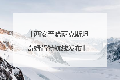 西安至哈萨克斯坦奇姆肯特航线发布