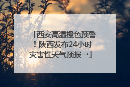 西安高温橙色预警！陕西发布24小时灾害性天气预报→
