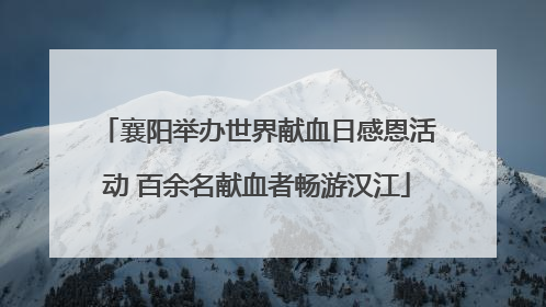 襄阳举办世界献血日感恩活动 百余名献血者畅游汉江