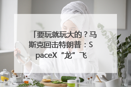 要玩就玩大的？马斯克回击特朗普：SpaceX“龙”飞船将立即退役！