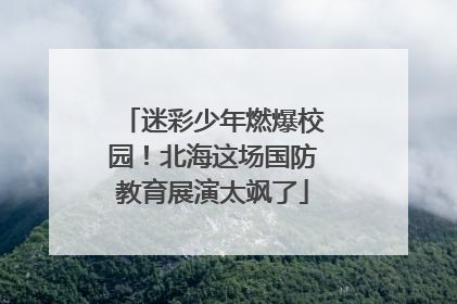迷彩少年燃爆校园！北海这场国防教育展演太飒了