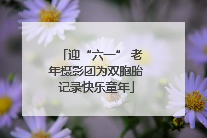 迎“六一” 老年摄影团为双胞胎记录快乐童年