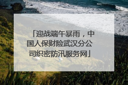 迎战端午暴雨，中国人保财险武汉分公司织密防汛服务网