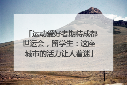 运动爱好者期待成都世运会，留学生：这座城市的活力让人着迷