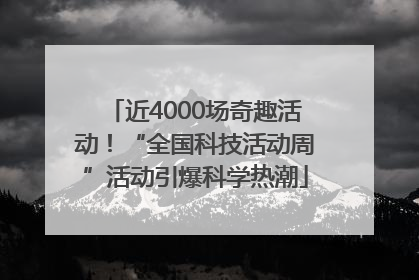 近4000场奇趣活动！“全国科技活动周”活动引爆科学热潮