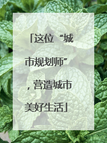 这位“城市规划师”，营造城市美好生活