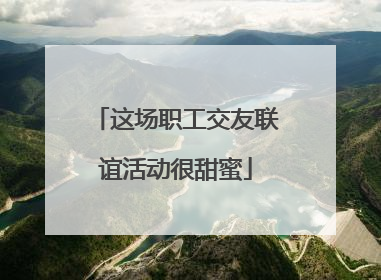 这场职工交友联谊活动很甜蜜