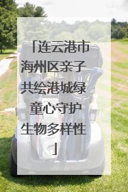 连云港市海州区亲子共绘港城绿 童心守护生物多样性