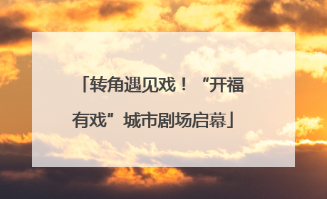 转角遇见戏！“开福有戏”城市剧场启幕