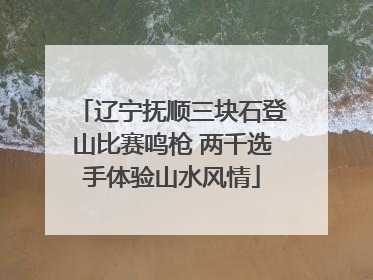 辽宁抚顺三块石登山比赛鸣枪 两千选手体验山水风情