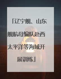 辽宁舰、山东舰航母编队赴西太平洋等海域开展训练