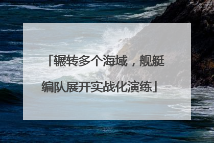 辗转多个海域，舰艇编队展开实战化演练
