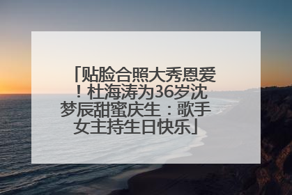 贴脸合照大秀恩爱！杜海涛为36岁沈梦辰甜蜜庆生：歌手女主持生日快乐