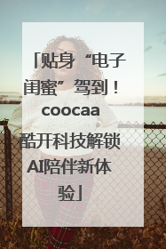 贴身“电子闺蜜”驾到！coocaa酷开科技解锁AI陪伴新体验