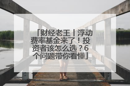 财经老王丨浮动费率基金来了！投资者该怎么选？6个问题带你看懂