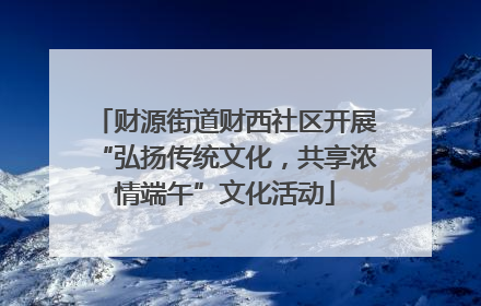 财源街道财西社区开展“弘扬传统文化，共享浓情端午”文化活动