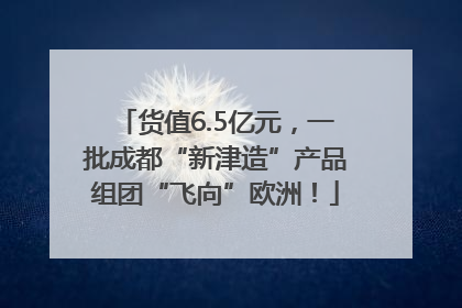 货值6.5亿元，一批成都“新津造”产品组团“飞向”欧洲！
