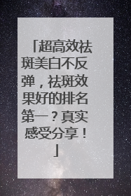 超高效祛斑美白不反弹，祛斑效果好的排名第一？真实感受分享！
