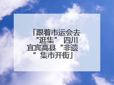 跟着市运会去“逛集” 四川宜宾高县“非遗”集市开街