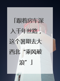 跟着房车深入千年丝路，这个暑期去大西北“乘风破浪”