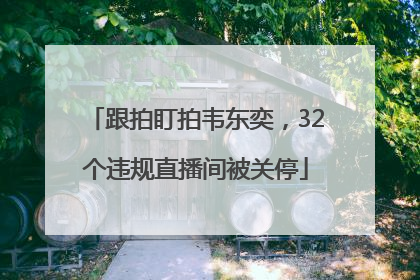 跟拍盯拍韦东奕，32个违规直播间被关停