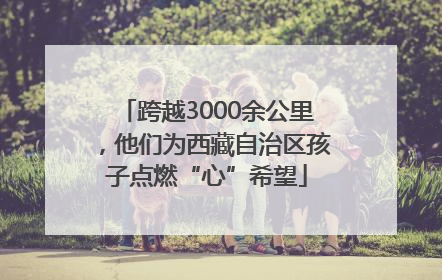 跨越3000余公里，他们为西藏自治区孩子点燃“心”希望