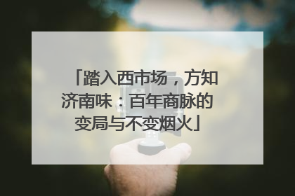 踏入西市场，方知济南味：百年商脉的变局与不变烟火