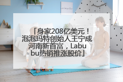 身家208亿美元！泡泡玛特创始人王宁成河南新首富，Labubu热销推涨股价