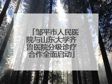 邹平市人民医院与山东大学齐鲁医院分级诊疗合作全面启动